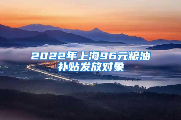 2022年上海96元糧油補貼發放對象