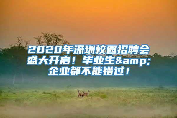 2020年深圳校園招聘會盛大開啟！畢業生&企業都不能錯過！