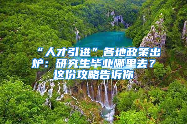 “人才引進”各地政策出爐：研究生畢業哪里去？這份攻略告訴你