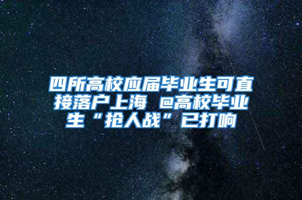 四所高校應屆畢業生可直接落戶上海 @高校畢業生“搶人戰”已打響