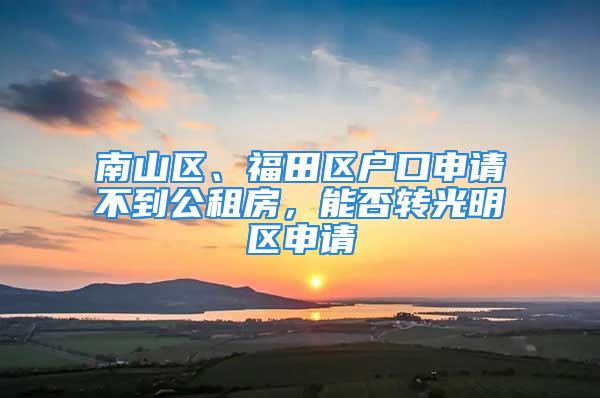 南山區、福田區戶口申請不到公租房，能否轉光明區申請