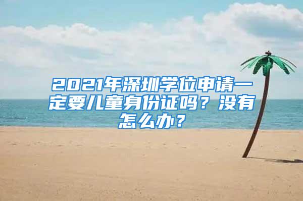 2021年深圳學位申請一定要兒童身份證嗎？沒有怎么辦？