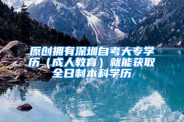 原創擁有深圳自考大專學歷（成人教育）就能獲取全日制本科學歷