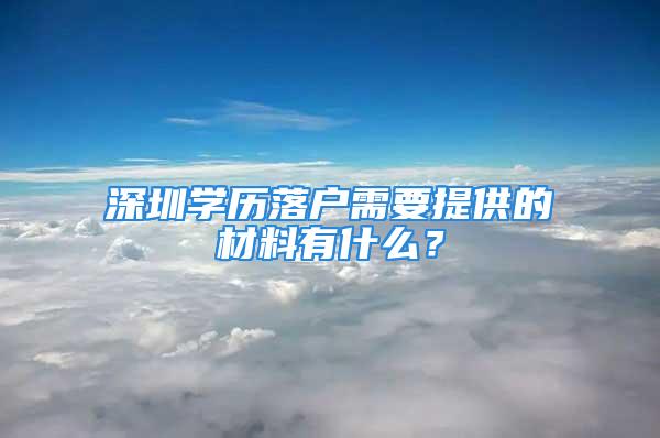 深圳學歷落戶需要提供的材料有什么？