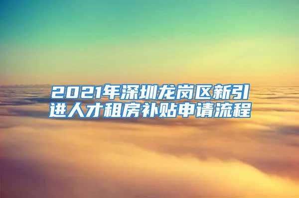 2021年深圳龍崗區新引進人才租房補貼申請流程