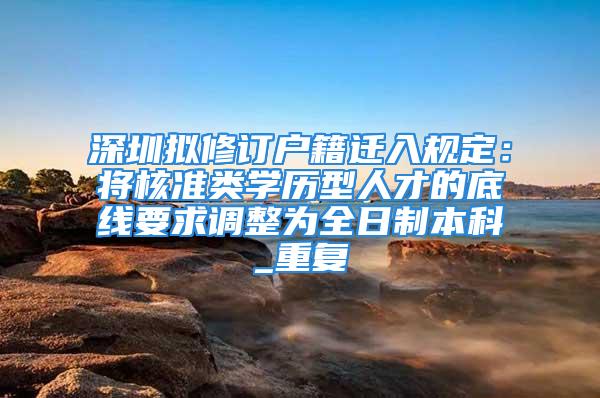 深圳擬修訂戶籍遷入規定：將核準類學歷型人才的底線要求調整為全日制本科_重復