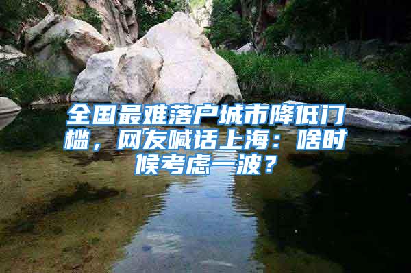 全國最難落戶城市降低門檻，網友喊話上海：啥時候考慮一波？