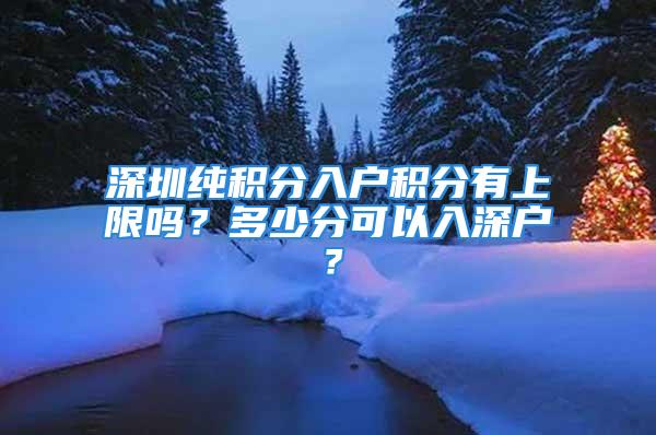 深圳純積分入戶積分有上限嗎？多少分可以入深戶？