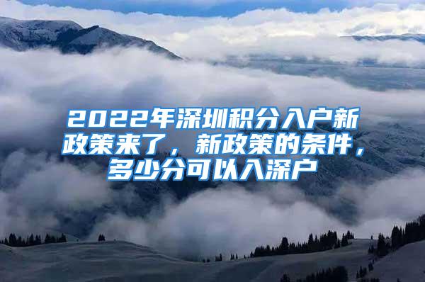 2022年深圳積分入戶新政策來了，新政策的條件，多少分可以入深戶