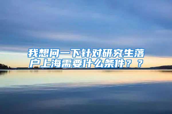 我想問一下針對研究生落戶上海需要什么條件？？