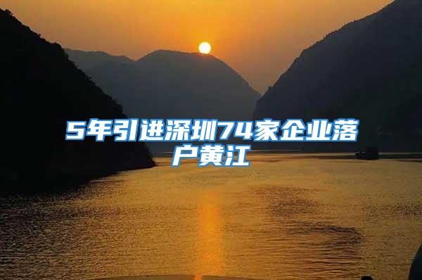 5年引進深圳74家企業落戶黃江