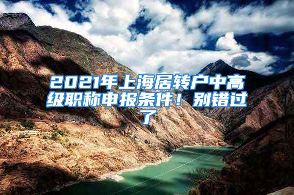 2021年上海居轉戶中高級職稱申報條件！別錯過了