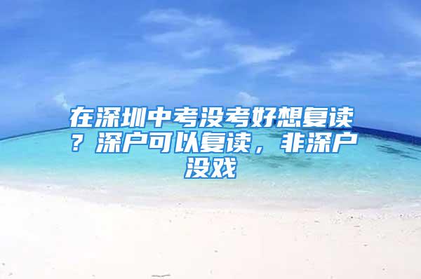 在深圳中考沒考好想復讀？深戶可以復讀，非深戶沒戲