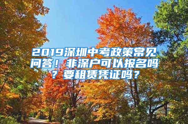 2019深圳中考政策常見問答！非深戶可以報名嗎？要租賃憑證嗎？