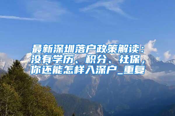 最新深圳落戶政策解讀：沒有學歷、積分、社保，你還能怎樣入深戶_重復