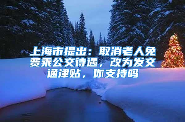 上海市提出：取消老人免費乘公交待遇，改為發交通津貼，你支持嗎