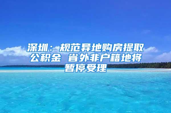 深圳：規范異地購房提取公積金 省外非戶籍地將暫停受理