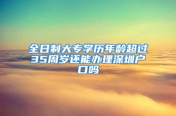 全日制大專學歷年齡超過35周歲還能辦理深圳戶口嗎