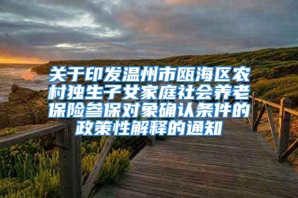 關于印發溫州市甌海區農村獨生子女家庭社會養老保險參保對象確認條件的政策性解釋的通知