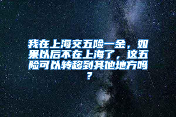 我在上海交五險一金，如果以后不在上海了，這五險可以轉移到其他地方嗎？