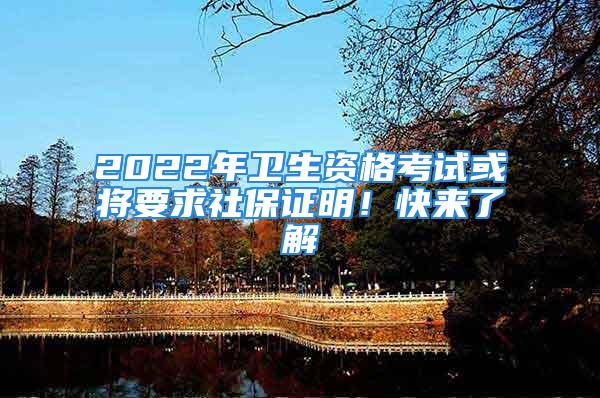 2022年衛生資格考試或將要求社保證明！快來了解