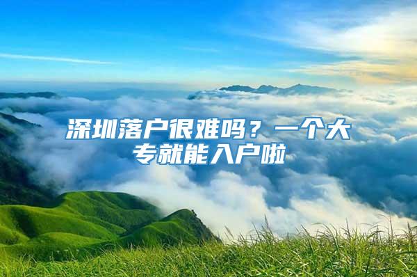 深圳落戶很難嗎？一個大專就能入戶啦