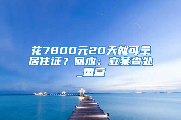 花7800元20天就可拿居住證？回應：立案查處_重復