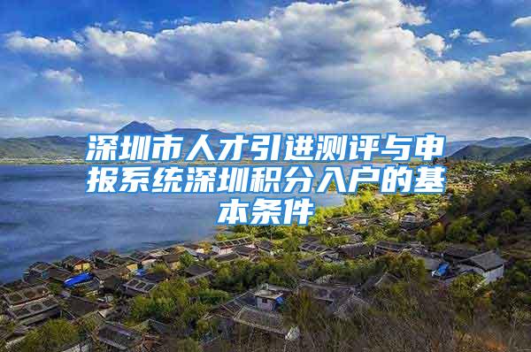 深圳市人才引進測評與申報系統深圳積分入戶的基本條件