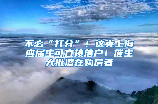 不必“打分”！這類上海應屆生可直接落戶！催生大批潛在購房者