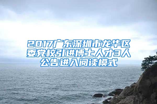 2017廣東深圳市龍華區委黨校引進博士人才3人公告進入閱讀模式