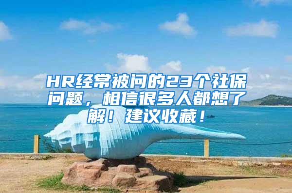 HR經常被問的23個社保問題，相信很多人都想了解！建議收藏！