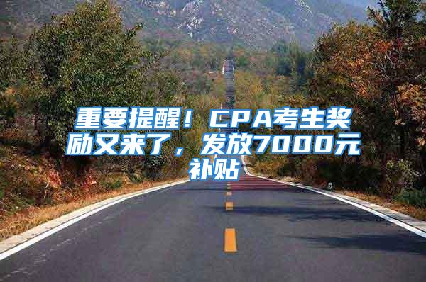 重要提醒！CPA考生獎勵又來了，發放7000元補貼