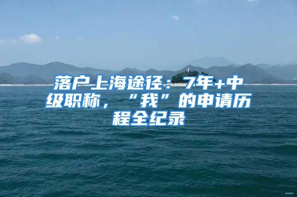 落戶上海途徑：7年+中級職稱，“我”的申請歷程全紀錄