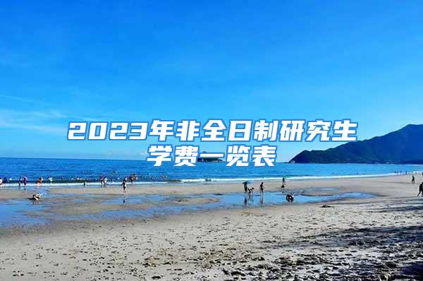 2023年非全日制研究生學費一覽表