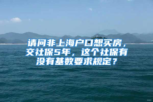 請問非上海戶口想買房，交社保5年，這個社保有沒有基數要求規定？