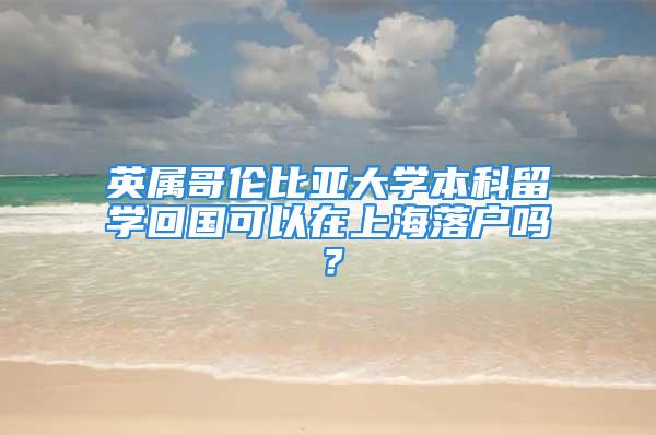 英屬哥倫比亞大學本科留學回國可以在上海落戶嗎？