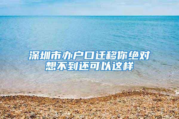 深圳市辦戶口遷移你絕對想不到還可以這樣