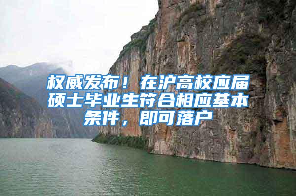 權威發布！在滬高校應屆碩士畢業生符合相應基本條件，即可落戶