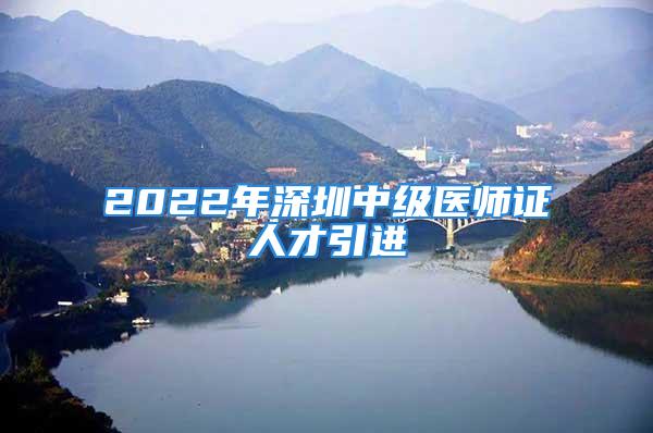 2022年深圳中級醫師證人才引進