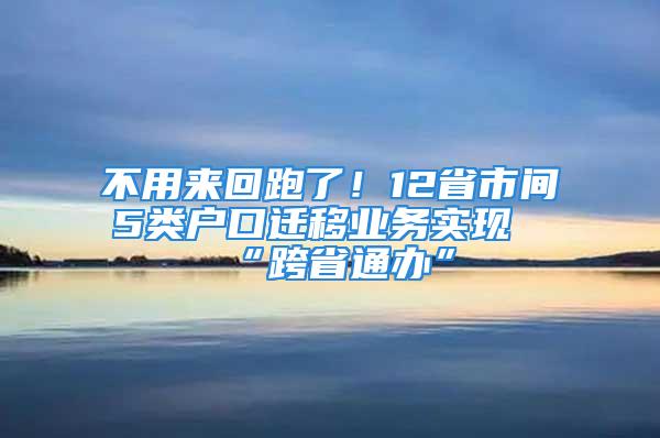 不用來回跑了！12省市間5類戶口遷移業務實現“跨省通辦”