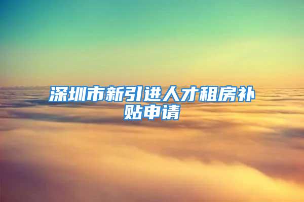 深圳市新引進人才租房補貼申請