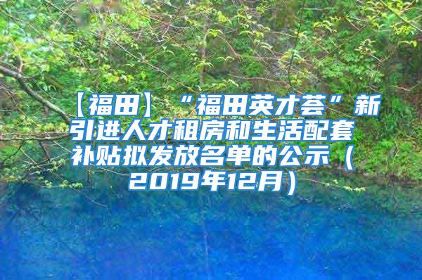 【福田】“福田英才薈”新引進人才租房和生活配套補貼擬發放名單的公示（2019年12月）