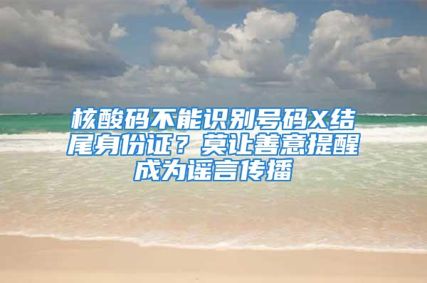 核酸碼不能識別號碼X結尾身份證？莫讓善意提醒成為謠言傳播