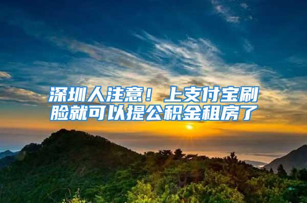 深圳人注意！上支付寶刷臉就可以提公積金租房了