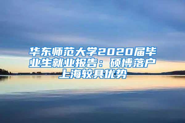 華東師范大學2020屆畢業生就業報告：碩博落戶上海較具優勢