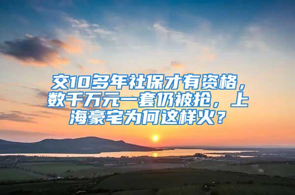 交10多年社保才有資格，數千萬元一套仍被搶，上海豪宅為何這樣火？