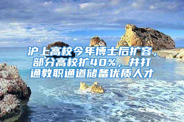 滬上高校今年博士后擴容，部分高校擴40%，并打通教職通道儲備優質人才