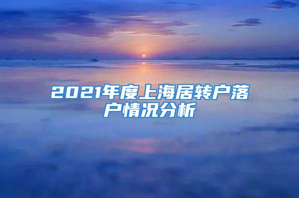 2021年度上海居轉戶落戶情況分析