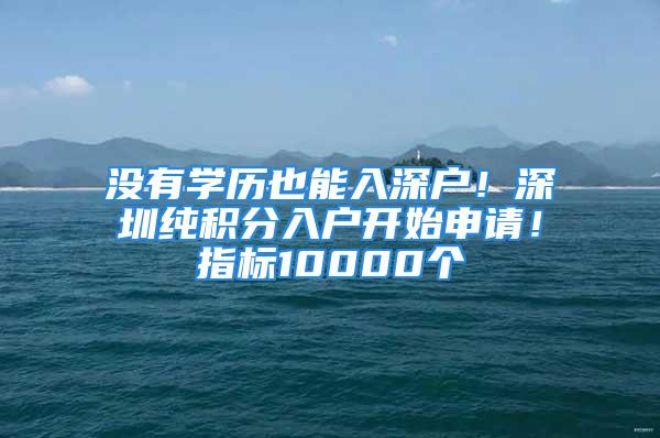 沒有學歷也能入深戶！深圳純積分入戶開始申請！指標10000個