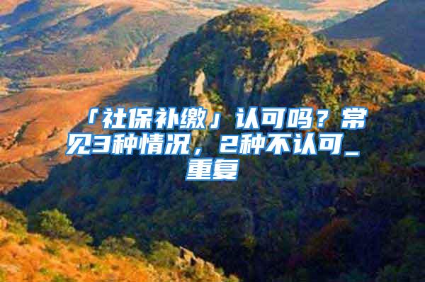 「社保補繳」認可嗎？常見3種情況，2種不認可_重復